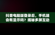 抖音电脑版登录后，手机端会有显示吗？揭秘多屏互动真相，抖音电脑版登录了手机上会有显示吗安全吗 