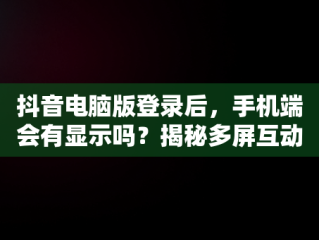 抖音电脑版登录后，手机端会有显示吗？揭秘多屏互动真相，抖音电脑版登录了手机上会有显示吗安全吗 