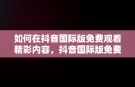如何在抖音国际版免费观看精彩内容，抖音国际版免费观看网站 