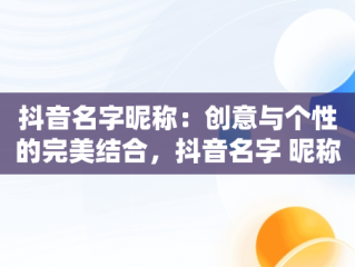 抖音名字昵称：创意与个性的完美结合，抖音名字 昵称 好听男 