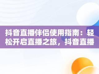 抖音直播伴侣使用指南：轻松开启直播之旅，抖音直播伴侣怎么用obs推流 