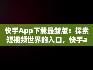 快手App下载最新版：探索短视频世界的入口，快手app下载最新版本 
