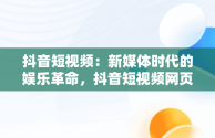 抖音短视频：新媒体时代的娱乐革命，抖音短视频网页版 
