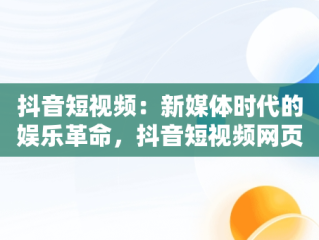 抖音短视频：新媒体时代的娱乐革命，抖音短视频网页版 