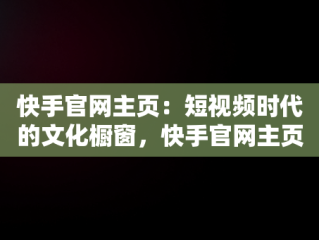 快手官网主页：短视频时代的文化橱窗，快手官网主页网址 