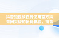 抖音短视频在线使用官方抖音网页版的便捷体验，抖音短视频记录美好生活网页 