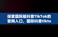 探索国际版抖音TikTok的官网入口，国际抖音tiktok官网入口只能苹果手机吗 