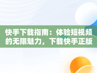 快手下载指南：体验短视频的无限魅力，下载快手正版 