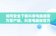 如何安全下载抖音电脑版官方客户端，抖音电脑版官方下载入口 
