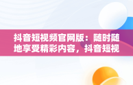 抖音短视频官网版：随时随地享受精彩内容，抖音短视频在线观看官网版免费 