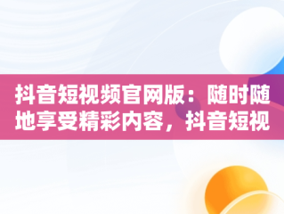 抖音短视频官网版：随时随地享受精彩内容，抖音短视频在线观看官网版免费 