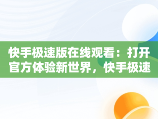 快手极速版在线观看：打开官方体验新世界，快手极速版在线观看打开官方视频 