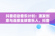 抖音启动音乐计划：激发创意与连接全球音乐人，抖音音乐计划进行全新升级了吗 