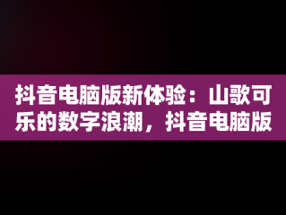 抖音电脑版新体验：山歌可乐的数字浪潮，抖音电脑版登录山歌可乐怎么弄 