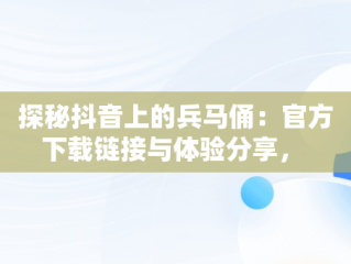 探秘抖音上的兵马俑：官方下载链接与体验分享， 