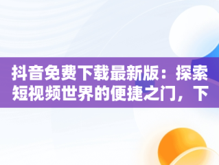 抖音免费下载最新版：探索短视频世界的便捷之门，下载极速抖音免费下载最新版 