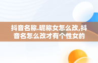 抖音名称.昵称女怎么改,抖音名怎么改才有个性女的