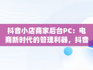抖音小店商家后台PC：电商新时代的管理利器，抖音小店pc在哪里 