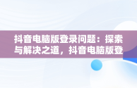 抖音电脑版登录问题：探索与解决之道，抖音电脑版登录不了账号 