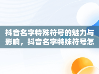 抖音名字特殊符号的魅力与影响，抖音名字特殊符号怎么弄 