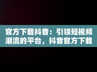 官方下载抖音：引领短视频潮流的平台，抖音官方下载安装 下载 