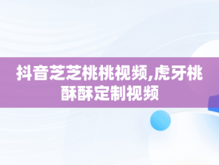 抖音芝芝桃桃视频,虎牙桃酥酥定制视频
