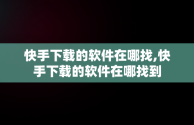 快手下载的软件在哪找,快手下载的软件在哪找到