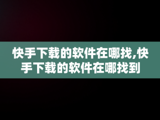 快手下载的软件在哪找,快手下载的软件在哪找到