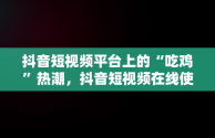 抖音短视频平台上的“吃鸡”热潮，抖音短视频在线使用吃鸡怎么弄 