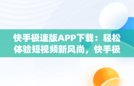 快手极速版APP下载：轻松体验短视频新风尚，快手极速版app下载赚钱 