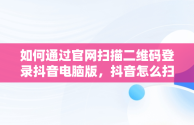 如何通过官网扫描二维码登录抖音电脑版，抖音怎么扫描二维码登录电脑版 
