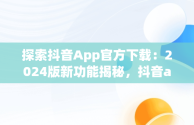 探索抖音App官方下载：2024版新功能揭秘，抖音app官方下载最新版本2024抖音 