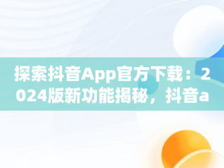 探索抖音App官方下载：2024版新功能揭秘，抖音app官方下载最新版本2024抖音 
