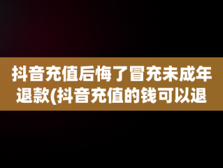 抖音充值后悔了冒充未成年退款(抖音充值的钱可以退回来吗未成年)