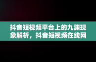抖音短视频平台上的九渊现象解析，抖音短视频在线网页 