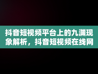 抖音短视频平台上的九渊现象解析，抖音短视频在线网页 