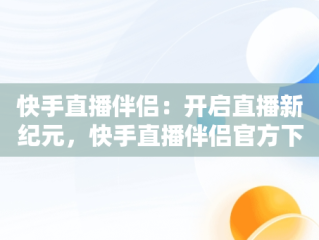 快手直播伴侣：开启直播新纪元，快手直播伴侣官方下载网站 