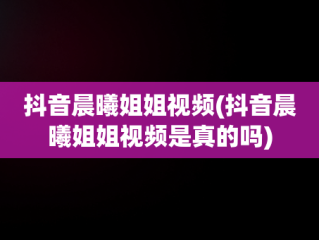 抖音晨曦姐姐视频(抖音晨曦姐姐视频是真的吗)
