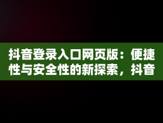 抖音登录入口网页版：便捷性与安全性的新探索，抖音登录入口网页版怎么打开 