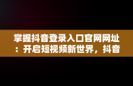 掌握抖音登录入口官网网址：开启短视频新世界，抖音登录入口官网网址是什么 