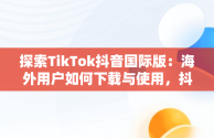 探索TikTok抖音国际版：海外用户如何下载与使用，抖音国际版 tiktok官方下载 