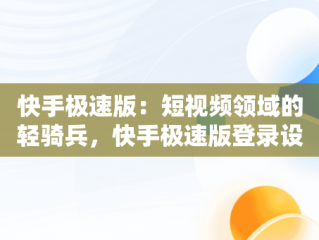 快手极速版：短视频领域的轻骑兵，快手极速版登录设备怎么删除 