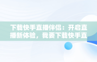 下载快手直播伴侣：开启直播新体验，我要下载快手直播伴侣 