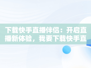 下载快手直播伴侣：开启直播新体验，我要下载快手直播伴侣 