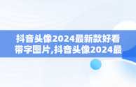 抖音头像2024最新款好看带字图片,抖音头像2024最新款
