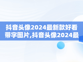 抖音头像2024最新款好看带字图片,抖音头像2024最新款
