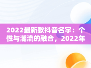 2022最新款抖音名字：个性与潮流的融合，2022年抖音名 
