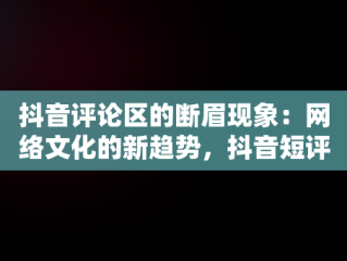 抖音评论区的断眉现象：网络文化的新趋势，抖音短评论语大全 