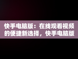 快手电脑版：在线观看视频的便捷新选择，快手电脑版在线观看视频电脑版下载 