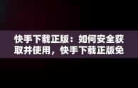 快手下载正版：如何安全获取并使用，快手下载正版免费 